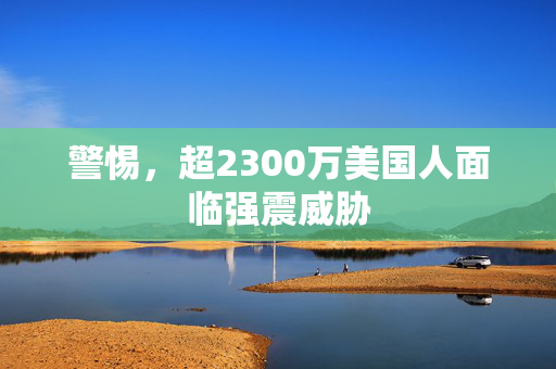 警惕，超2300万美国人面临强震威胁