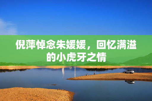 倪萍悼念朱媛媛，回忆满溢的小虎牙之情