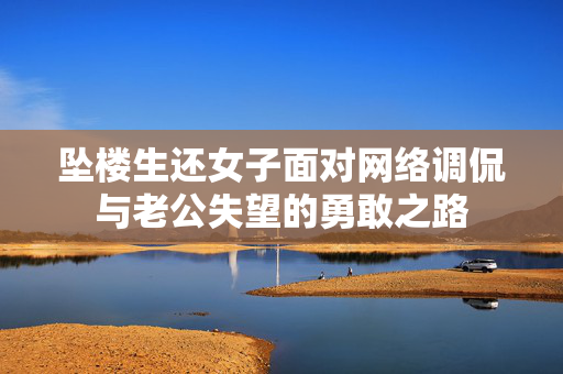坠楼生还女子面对网络调侃与老公失望的勇敢之路