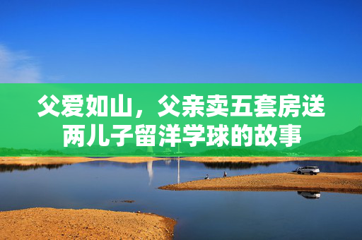 父爱如山，父亲卖五套房送两儿子留洋学球的故事