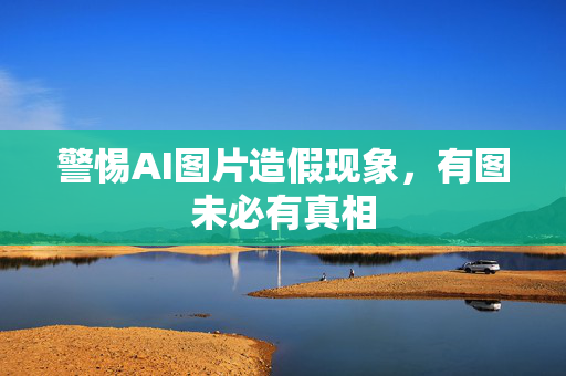 警惕AI图片造假现象，有图未必有真相