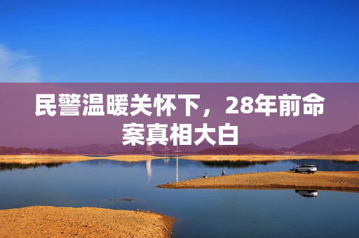 民警温暖关怀下，28年前命案真相大白