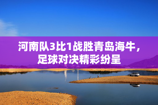 河南队3比1战胜青岛海牛，足球对决精彩纷呈
