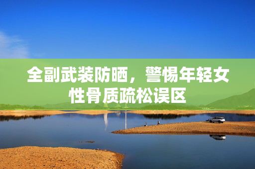全副武装防晒，警惕年轻女性骨质疏松误区