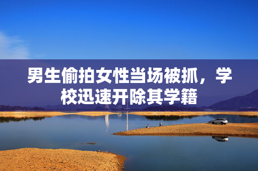 男生偷拍女性当场被抓，学校迅速开除其学籍