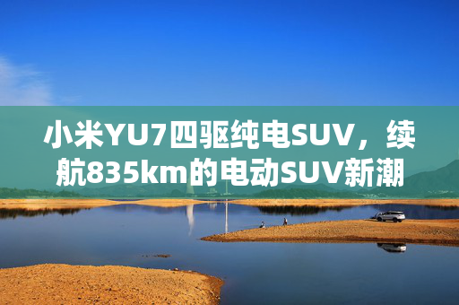 小米YU7四驱纯电SUV，续航835km的电动SUV新潮流引领者
