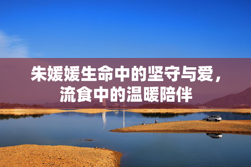 朱媛媛生命中的坚守与爱，流食中的温暖陪伴