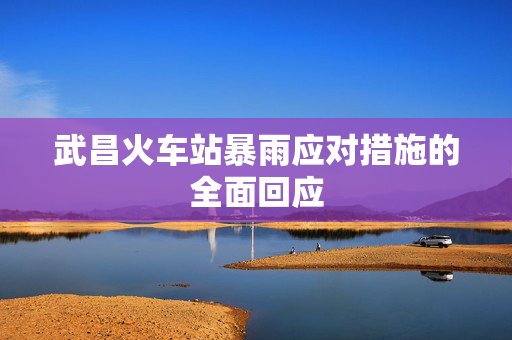 武昌火车站暴雨应对措施的全面回应