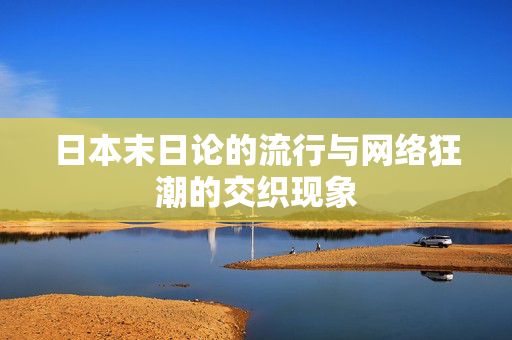 日本末日论的流行与网络狂潮的交织现象