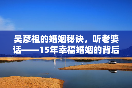 吴彦祖的婚姻秘诀，听老婆话——15年幸福婚姻的背后故事