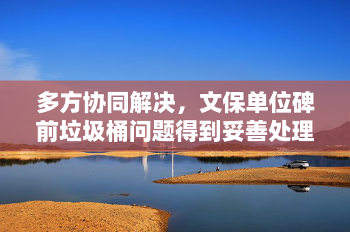 多方协同解决，文保单位碑前垃圾桶问题得到妥善处理