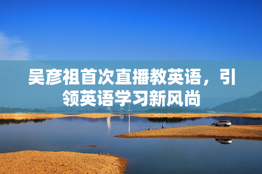 吴彦祖首次直播教英语，引领英语学习新风尚
