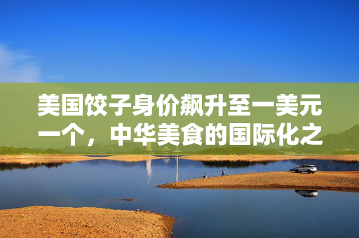 美国饺子身价飙升至一美元一个，中华美食的国际化之旅