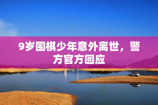 9岁围棋少年意外离世，警方官方回应