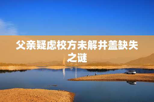 父亲疑虑校方未解井盖缺失之谜