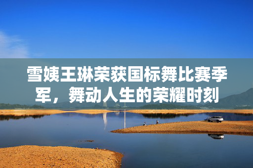 雪姨王琳荣获国标舞比赛季军，舞动人生的荣耀时刻