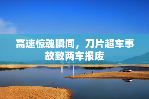 高速惊魂瞬间，刀片超车事故致两车报废