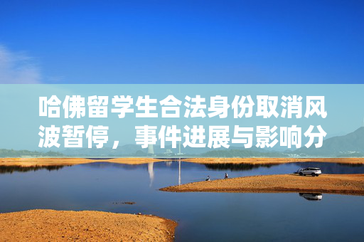 哈佛留学生合法身份取消风波暂停，事件进展与影响分析