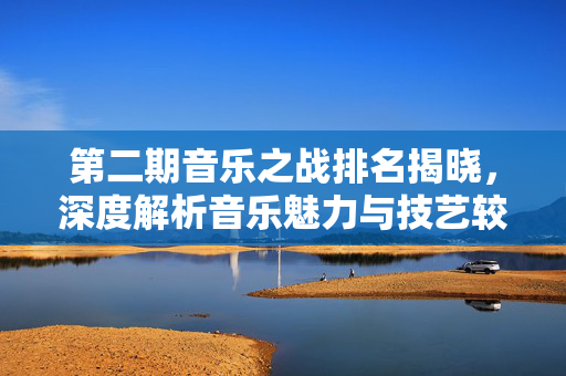 第二期音乐之战排名揭晓，深度解析音乐魅力与技艺较量