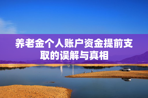 养老金个人账户资金提前支取的误解与真相