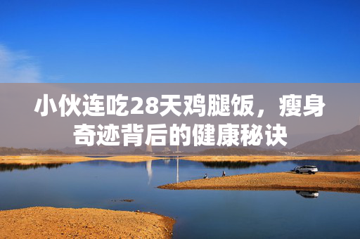小伙连吃28天鸡腿饭，瘦身奇迹背后的健康秘诀