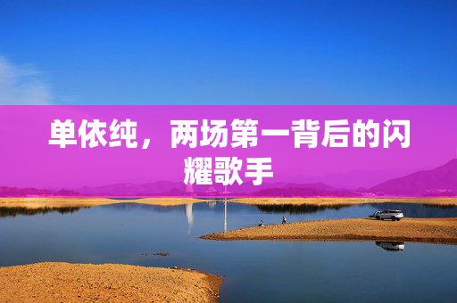 单依纯，两场第一背后的闪耀歌手