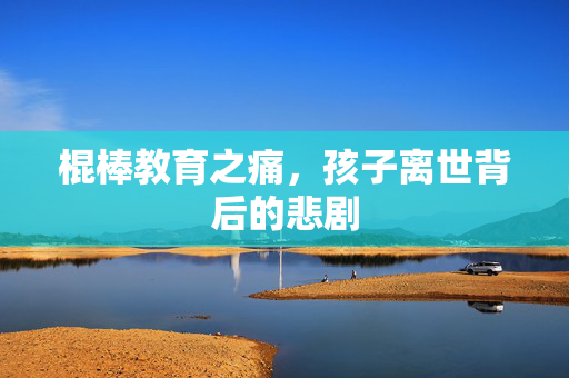 棍棒教育之痛，孩子离世背后的悲剧