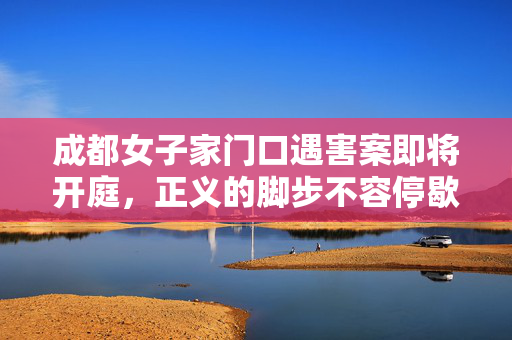 成都女子家门口遇害案即将开庭，正义的脚步不容停歇