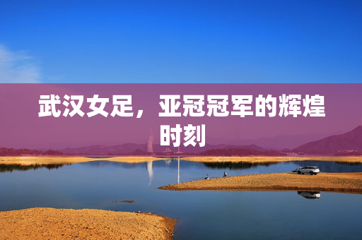 武汉女足，亚冠冠军的辉煌时刻