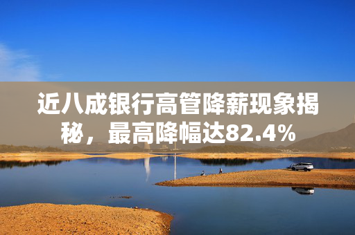 近八成银行高管降薪现象揭秘，最高降幅达82.4%