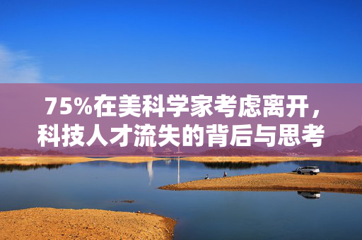 75%在美科学家考虑离开，科技人才流失的背后与思考