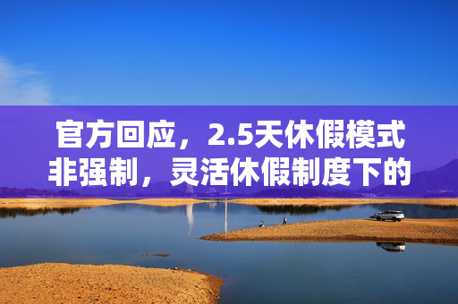 官方回应，2.5天休假模式非强制，灵活休假制度下的新尝试