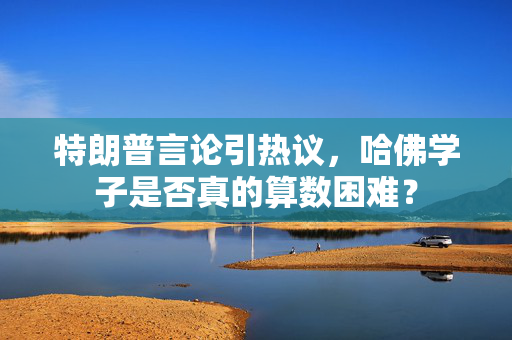 特朗普言论引热议，哈佛学子是否真的算数困难？