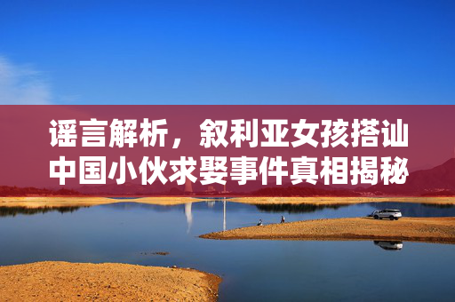 谣言解析，叙利亚女孩搭讪中国小伙求娶事件真相揭秘