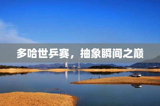 多哈世乒赛，抽象瞬间之巅