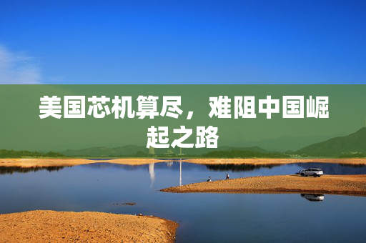 美国芯机算尽，难阻中国崛起之路