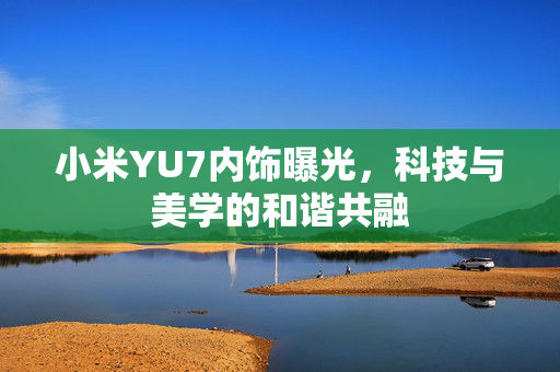 小米YU7内饰曝光，科技与美学的和谐共融