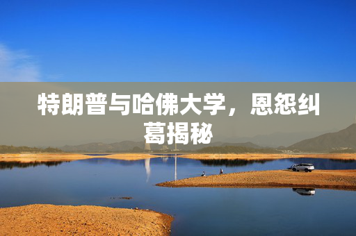 特朗普与哈佛大学，恩怨纠葛揭秘