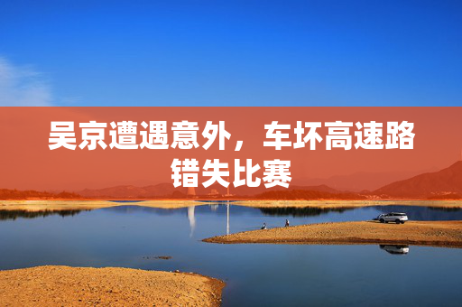 吴京遭遇意外，车坏高速路错失比赛