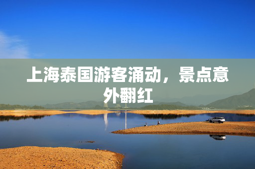 上海泰国游客涌动，景点意外翻红
