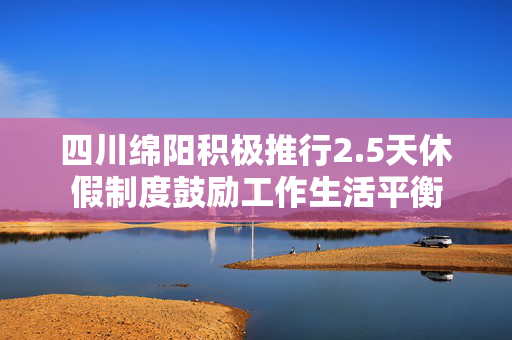 四川绵阳积极推行2.5天休假制度鼓励工作生活平衡