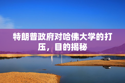 特朗普政府对哈佛大学的打压，目的揭秘