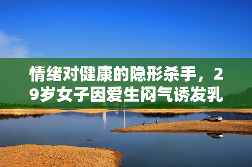 情绪对健康的隐形杀手，29岁女子因爱生闷气诱发乳腺癌的警示