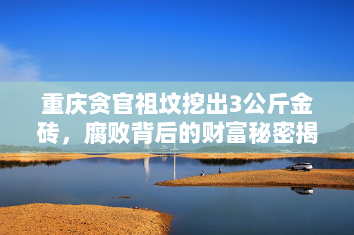 重庆贪官祖坟挖出3公斤金砖，腐败背后的财富秘密揭秘