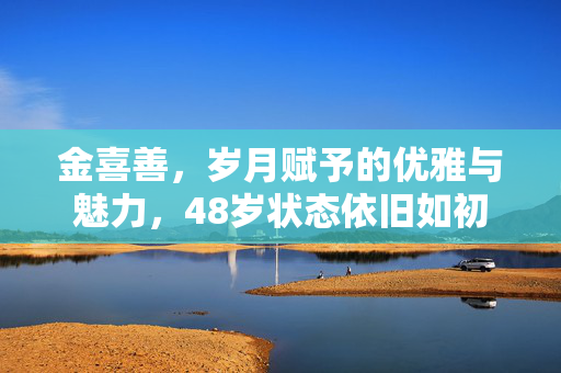 金喜善，岁月赋予的优雅与魅力，48岁状态依旧如初