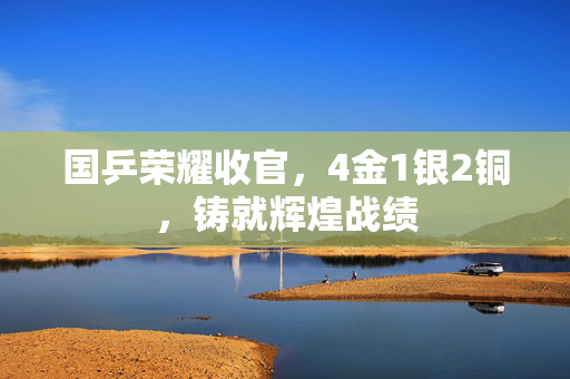 国乒荣耀收官，4金1银2铜，铸就辉煌战绩