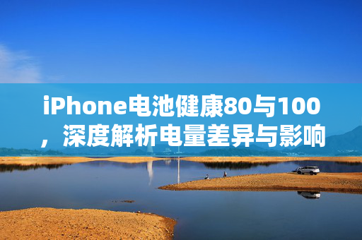 iPhone电池健康80与100，深度解析电量差异与影响