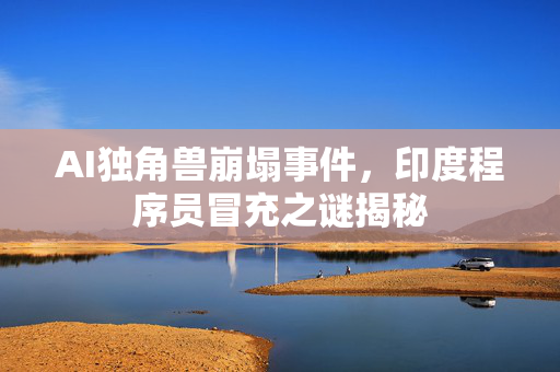 AI独角兽崩塌事件，印度程序员冒充之谜揭秘