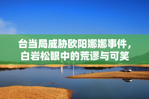台当局威胁欧阳娜娜事件，白岩松眼中的荒谬与可笑