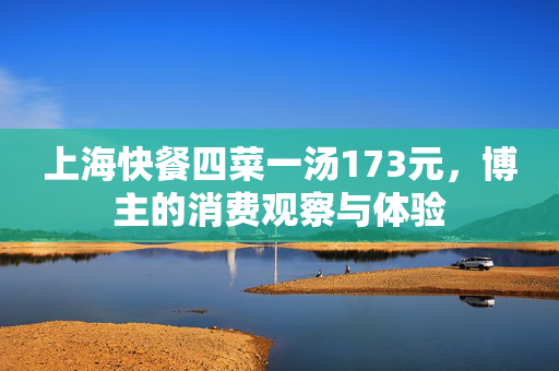 上海快餐四菜一汤173元，博主的消费观察与体验